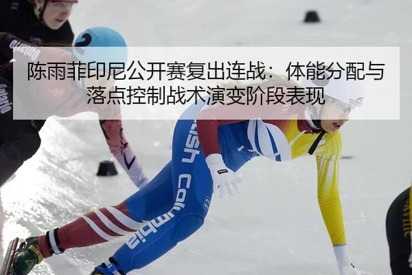 陈雨菲印尼公开赛复出连战：体能分配与落点控制战术演变阶段表现
