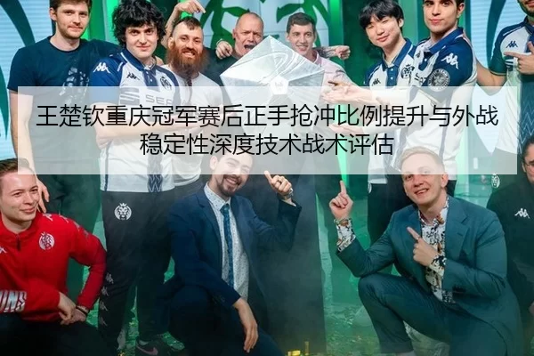 王楚钦重庆冠军赛后正手抢冲比例提升与外战稳定性深度技术战术评估